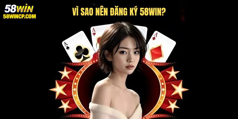 Tổng hợp lý do người dùng nên đăng ký 58WIN